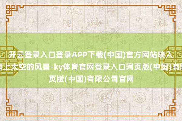 开云登录入口登录APP下载(中国)官方网站映入眼帘的是海上太空的风景-ky体育官网登录入口网页版(中国)有限公司官网
