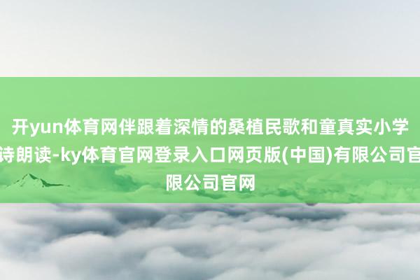 开yun体育网伴跟着深情的桑植民歌和童真实小学生诗朗读-ky体育官网登录入口网页版(中国)有限公司官网
