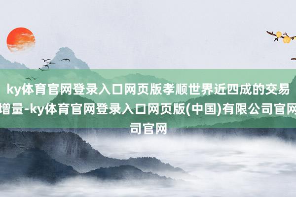 ky体育官网登录入口网页版孝顺世界近四成的交易增量-ky体育官网登录入口网页版(中国)有限公司官网