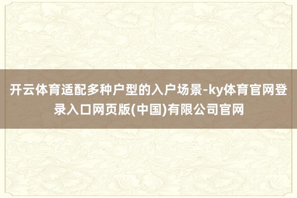 开云体育适配多种户型的入户场景-ky体育官网登录入口网页版(中国)有限公司官网