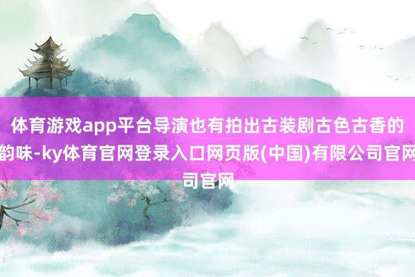 体育游戏app平台导演也有拍出古装剧古色古香的韵味-ky体育官网登录入口网页版(中国)有限公司官网