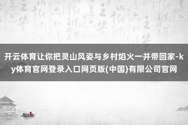 开云体育让你把灵山风姿与乡村焰火一并带回家-ky体育官网登录入口网页版(中国)有限公司官网
