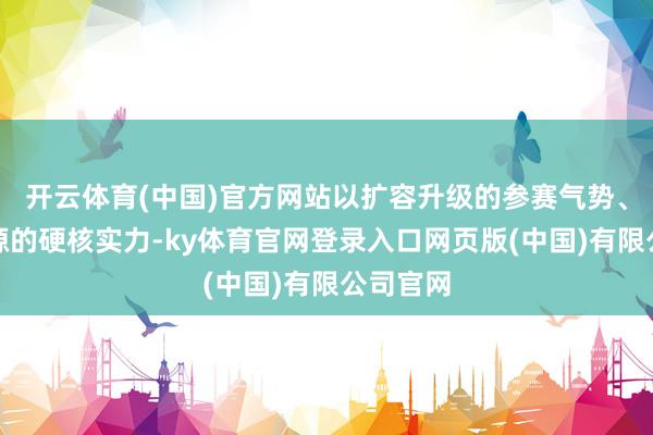 开云体育(中国)官方网站以扩容升级的参赛气势、原厂同源的硬核实力-ky体育官网登录入口网页版(中国)有限公司官网