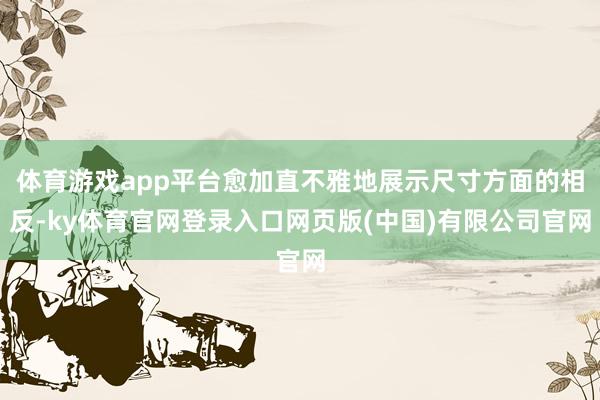 体育游戏app平台愈加直不雅地展示尺寸方面的相反-ky体育官网登录入口网页版(中国)有限公司官网