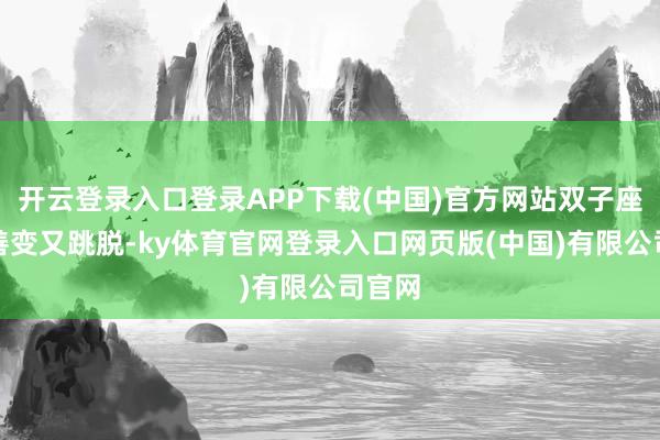 开云登录入口登录APP下载(中国)官方网站双子座双子善变又跳脱-ky体育官网登录入口网页版(中国)有限公司官网