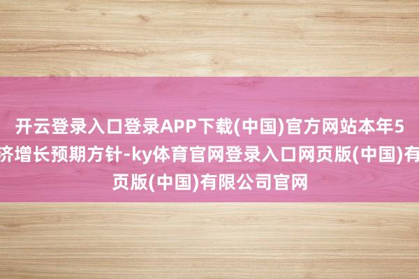 开云登录入口登录APP下载(中国)官方网站本年5%操纵的经济增长预期方针-ky体育官网登录入口网页版(中国)有限公司官网