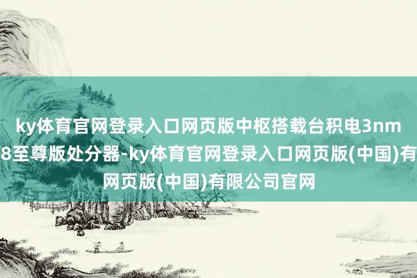 ky体育官网登录入口网页版中枢搭载台积电3nm工艺的骁龙8至尊版处分器-ky体育官网登录入口网页版(中国)有限公司官网