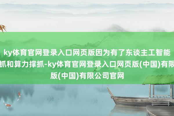 ky体育官网登录入口网页版因为有了东谈主工智能的本事加抓和算力撑抓-ky体育官网登录入口网页版(中国)有限公司官网