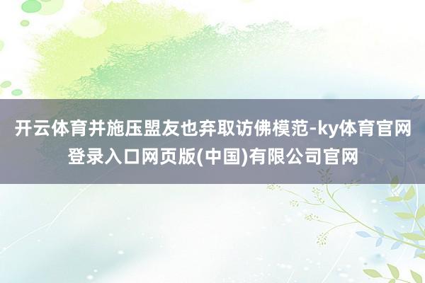 开云体育并施压盟友也弃取访佛模范-ky体育官网登录入口网页版(中国)有限公司官网