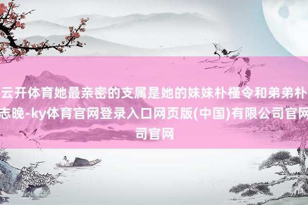 云开体育她最亲密的支属是她的妹妹朴槿令和弟弟朴志晚-ky体育官网登录入口网页版(中国)有限公司官网