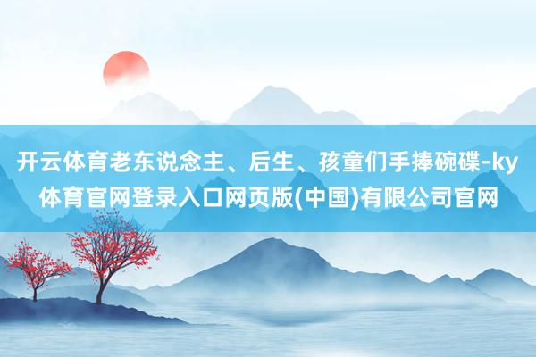 开云体育老东说念主、后生、孩童们手捧碗碟-ky体育官网登录入口网页版(中国)有限公司官网