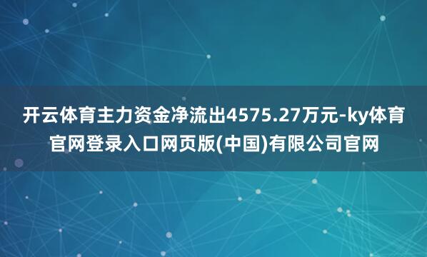 开云体育主力资金净流出4575.27万元-ky体育官网登录入口网页版(中国)有限公司官网