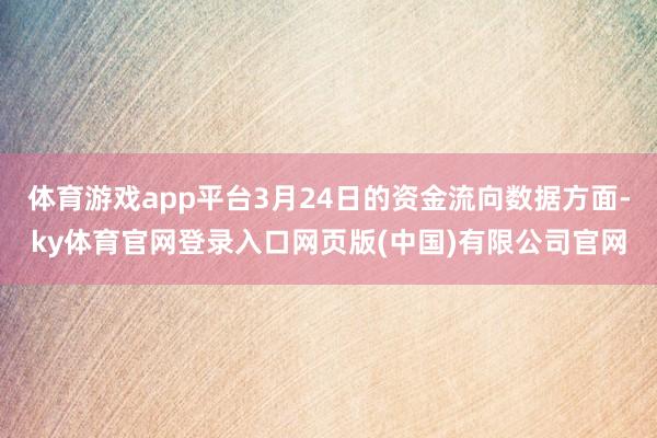 体育游戏app平台3月24日的资金流向数据方面-ky体育官网登录入口网页版(中国)有限公司官网