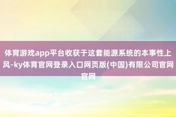 体育游戏app平台收获于这套能源系统的本事性上风-ky体育官网登录入口网页版(中国)有限公司官网