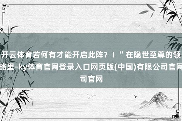 开云体育若何有才能开启此阵？！”在隐世至尊的领略里-ky体育官网登录入口网页版(中国)有限公司官网