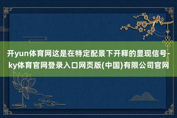 开yun体育网这是在特定配景下开释的显现信号-ky体育官网登录入口网页版(中国)有限公司官网