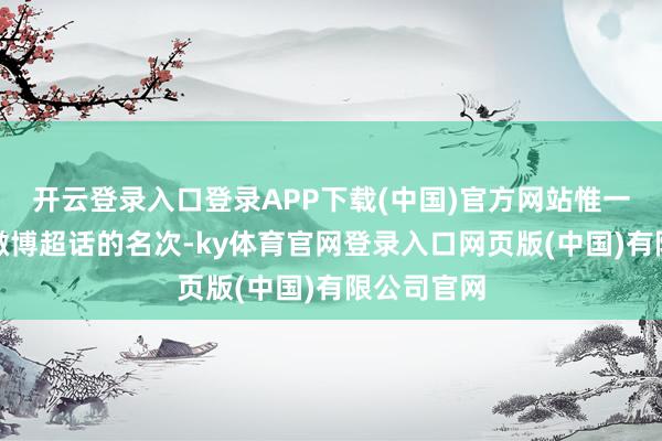 开云登录入口登录APP下载(中国)官方网站惟一蹙迫的是微博超话的名次-ky体育官网登录入口网页版(中国)有限公司官网