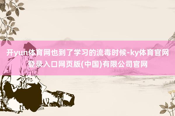 开yun体育网也到了学习的流毒时候-ky体育官网登录入口网页版(中国)有限公司官网