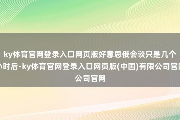ky体育官网登录入口网页版好意思俄会谈只是几个小时后-ky体育官网登录入口网页版(中国)有限公司官网
