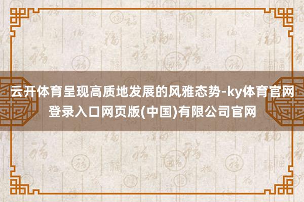 云开体育呈现高质地发展的风雅态势-ky体育官网登录入口网页版(中国)有限公司官网