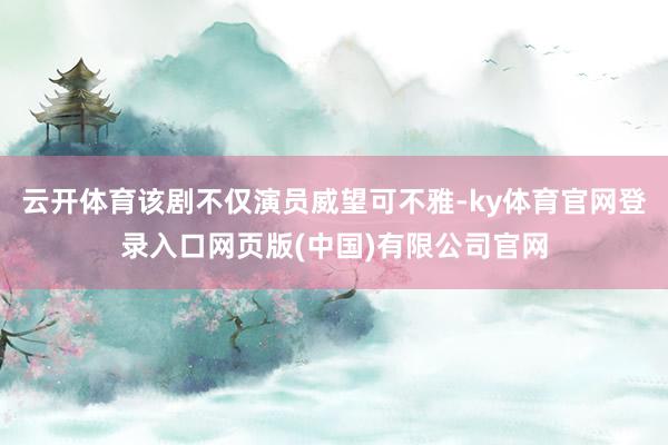 云开体育该剧不仅演员威望可不雅-ky体育官网登录入口网页版(中国)有限公司官网