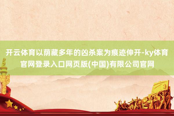 开云体育以荫藏多年的凶杀案为痕迹伸开-ky体育官网登录入口网页版(中国)有限公司官网