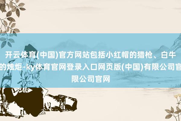 开云体育(中国)官方网站包括小红帽的猎枪、白牛套的烛炬-ky体育官网登录入口网页版(中国)有限公司官网