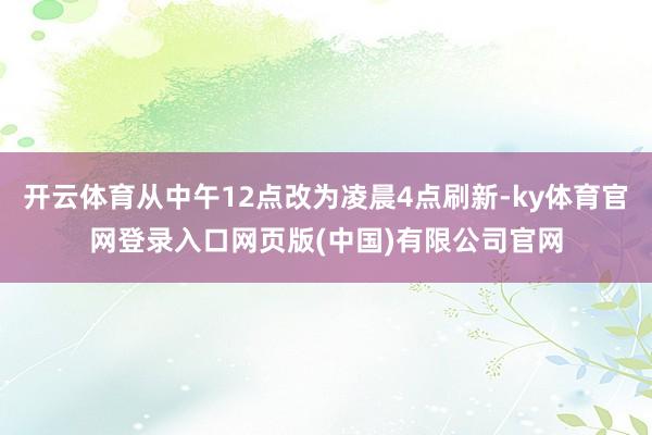 开云体育从中午12点改为凌晨4点刷新-ky体育官网登录入口网页版(中国)有限公司官网
