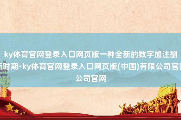 ky体育官网登录入口网页版一种全新的数字加注翻新时期-ky体育官网登录入口网页版(中国)有限公司官网