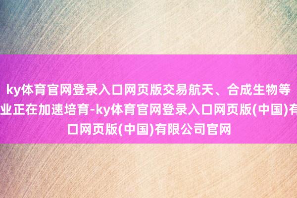 ky体育官网登录入口网页版交易航天、合成生物等20个异日产业正在加速培育-ky体育官网登录入口网页版(中国)有限公司官网