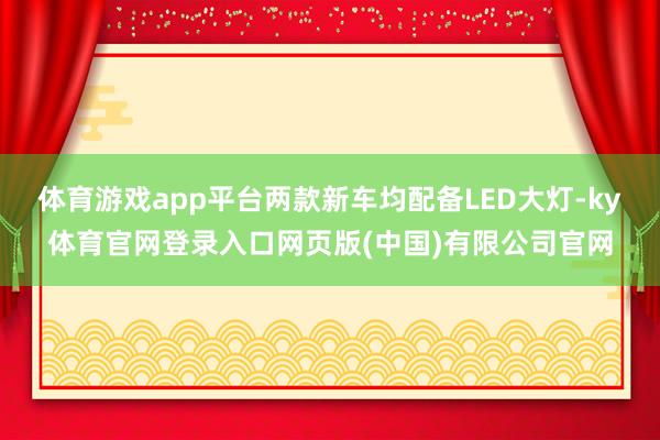 体育游戏app平台两款新车均配备LED大灯-ky体育官网登录入口网页版(中国)有限公司官网