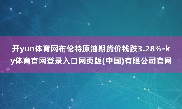 开yun体育网布伦特原油期货价钱跌3.28%-ky体育官网登录入口网页版(中国)有限公司官网
