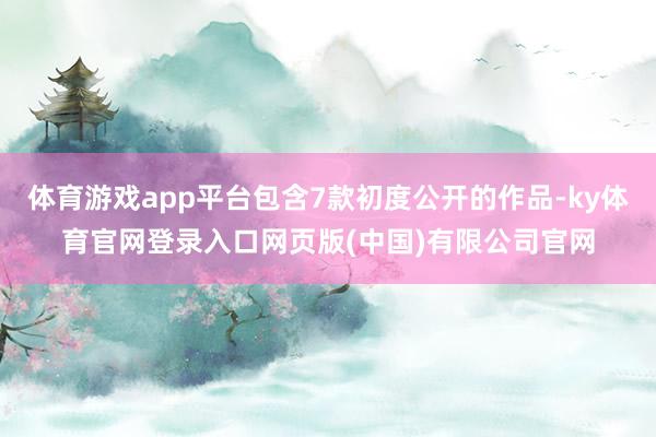 体育游戏app平台包含7款初度公开的作品-ky体育官网登录入口网页版(中国)有限公司官网