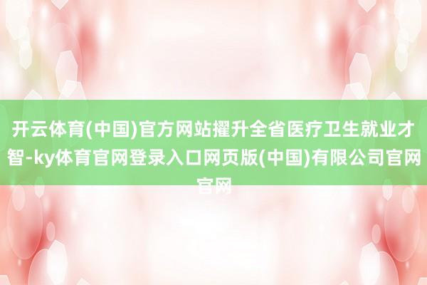 开云体育(中国)官方网站擢升全省医疗卫生就业才智-ky体育官网登录入口网页版(中国)有限公司官网