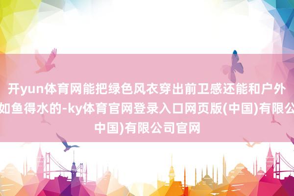 开yun体育网能把绿色风衣穿出前卫感还能和户外的场景如鱼得水的-ky体育官网登录入口网页版(中国)有限公司官网