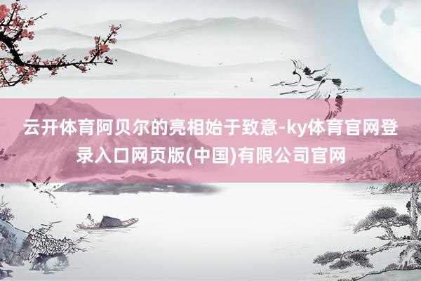 云开体育　　阿贝尔的亮相始于致意-ky体育官网登录入口网页版(中国)有限公司官网