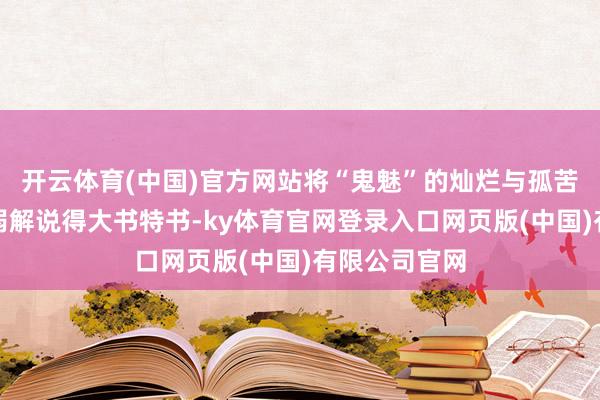 开云体育(中国)官方网站将“鬼魅”的灿烂与孤苦、弘远与脆弱解说得大书特书-ky体育官网登录入口网页版(中国)有限公司官网