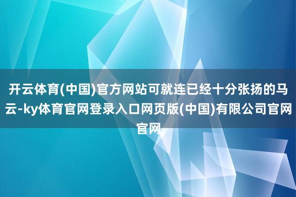 开云体育(中国)官方网站可就连已经十分张扬的马云-ky体育官网登录入口网页版(中国)有限公司官网