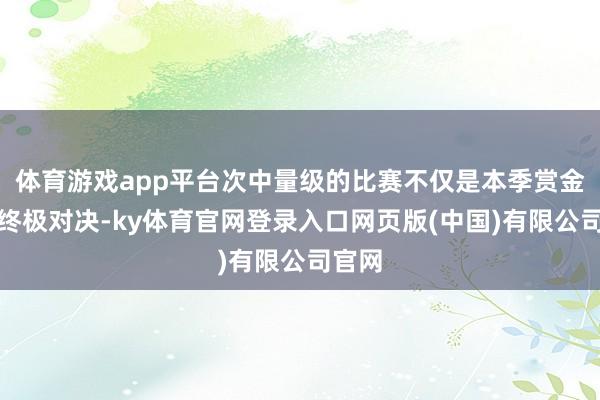 体育游戏app平台次中量级的比赛不仅是本季赏金赛的终极对决-ky体育官网登录入口网页版(中国)有限公司官网