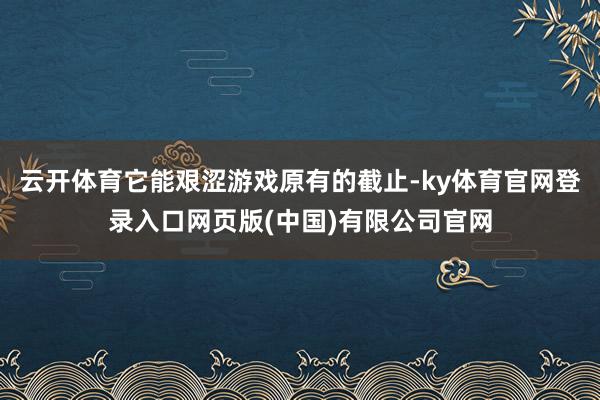 云开体育它能艰涩游戏原有的截止-ky体育官网登录入口网页版(中国)有限公司官网