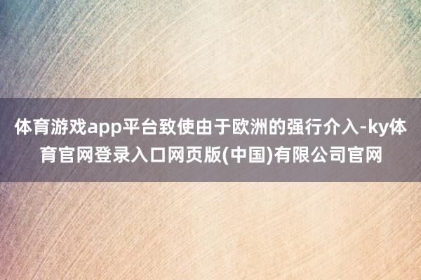 体育游戏app平台致使由于欧洲的强行介入-ky体育官网登录入口网页版(中国)有限公司官网
