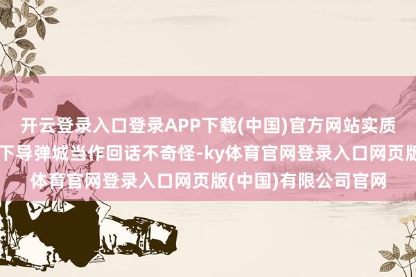 开云登录入口登录APP下载(中国)官方网站实质上伊朗在此时公开地下导弹城当作回话不奇怪-ky体育官网登录入口网页版(中国)有限公司官网