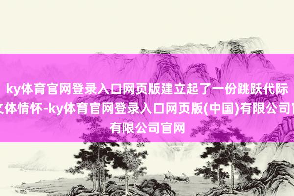 ky体育官网登录入口网页版建立起了一份跳跃代际的文体情怀-ky体育官网登录入口网页版(中国)有限公司官网