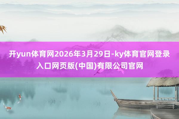 开yun体育网2026年3月29日-ky体育官网登录入口网页版(中国)有限公司官网