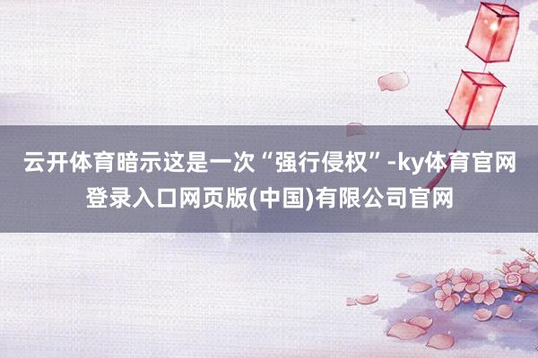 云开体育暗示这是一次“强行侵权”-ky体育官网登录入口网页版(中国)有限公司官网
