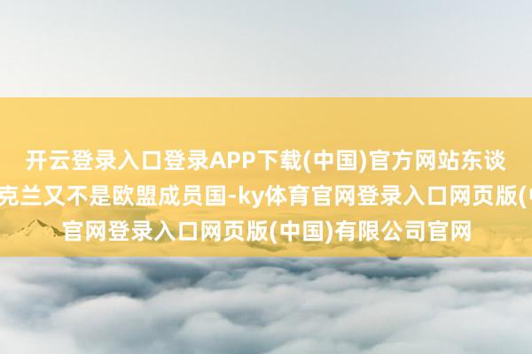 开云登录入口登录APP下载(中国)官方网站东谈主家好意思国和乌克兰又不是欧盟成员国-ky体育官网登录入口网页版(中国)有限公司官网