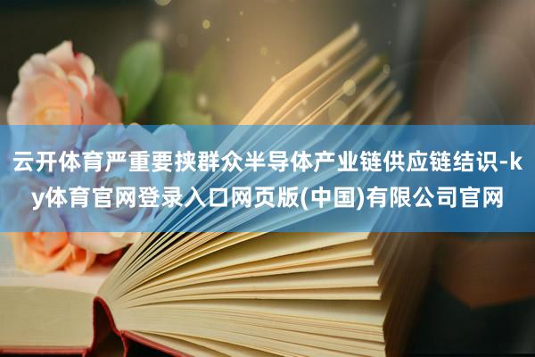 云开体育严重要挟群众半导体产业链供应链结识-ky体育官网登录入口网页版(中国)有限公司官网