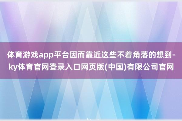 体育游戏app平台因而靠近这些不着角落的想到-ky体育官网登录入口网页版(中国)有限公司官网