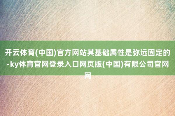 开云体育(中国)官方网站其基础属性是弥远固定的-ky体育官网登录入口网页版(中国)有限公司官网