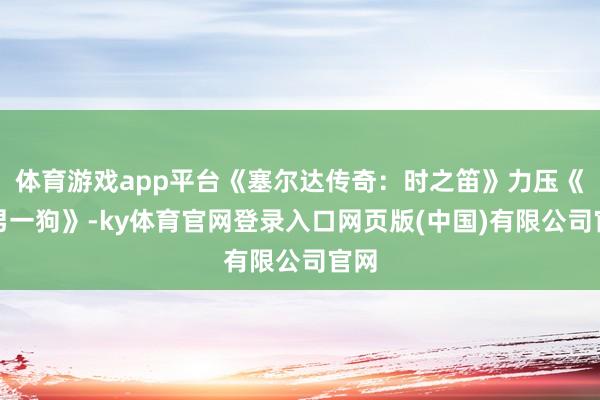 体育游戏app平台《塞尔达传奇:时之笛》力压《三男一狗》-ky体育官网登录入口网页版(中国)有限公司官网